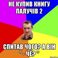 Не купив книгу палучів 2 спитав чого? а він " - ЧЁ? "