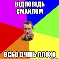 відповідь смайлом всьо очінь плохо