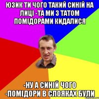 юзик ти чого такий синій на лиці -та ми з татом помідорами кидалися -Ну а синій чого -Помідори в слояках були