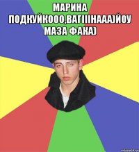 Марина Подкуйкооо,ВАГІІІНААА)ЙОУ МАЗА ФАКА) 