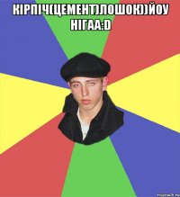 Кірпіч(Цемент)ЛОШОК))ЙОУ НІГАА:D 