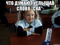 Что думают,услышав слово "ска": 