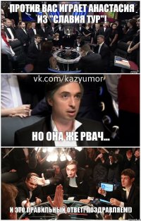 ПРОТИВ ВАС ИГРАЕТ АНАСТАСИЯ ИЗ "СЛАВИЯ ТУР"! НО ОНА ЖЕ РВАЧ... И ЭТО ПРАВИЛЬНЫЙ ОТВЕТ! ПОЗДРАВЛЯЕМ!)