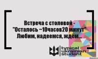 Встреча с столовой - "Осталось ~10часов20 минут" Любим, надеемся, ждём...