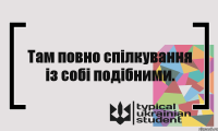 Там повно спілкування із собі подібними.