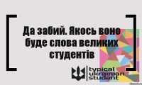 Да забий. Якось воно буде слова великих студентів