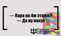 — Пара на 4м этаже? — Да ну нахуй