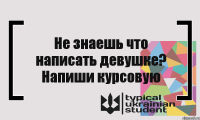 Не знаешь что написать девушке? Напиши курсовую