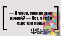 — Я умер, можно мне домой? — Нет, у тебя еще три пары