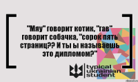 "Мяу" говорит котик, "гав" говорит собачка, "сорок пять страниц?? И ты ы называешь это дипломом?"