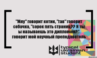 "Мяу" говорит котик, "гав" говорит собачка, "сорок пять страниц?? И ты ы называешь это дипломом?" говорит мой научный преподаватель