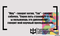 "Мяу" - говорит котик, "Гав" - говорит собачка, "Сорок пять страниц?? И ты ы называешь это дипломом?" - говорит мой научный преподаватель