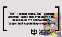 "Мяу" - говорит котик, "Гав" - говорит собачка, "Сорок пять страниц?? И ты называешь это дипломом?" - говорит мой научный преподаватель