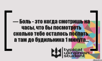 — Боль - это когда смотришь на часы, что бы посмотреть сколько тебе осталось поспать, а там до будильника 1 минута...