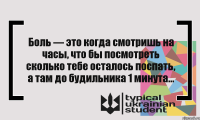 Боль — это когда смотришь на часы, что бы посмотреть сколько тебе осталось поспать, а там до будильника 1 минута...