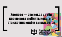 Хреново — это когда у тебя кроме кота и обнять некого, а эта скотина ещё и вырывается