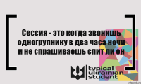 Сессия - это когда звонишь одногрупнику в два часа ночи и не спрашиваешь спит ли он