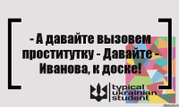 - А давайте вызовем проститутку - Давайте - Иванова, к доске!