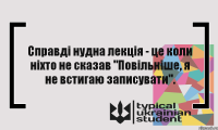 Справді нудна лекція - це коли ніхто не сказав "Повільніше, я не встигаю записувати".