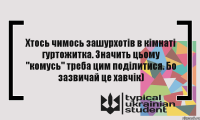 Хтось чимось зашурхотів в кімнаті гуртожитка. Значить цьому "комусь" треба цим поділитися. Бо зазвичай це хавчік)