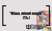 "Міша, міняй нахуй" (Th.)