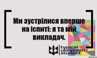 Ми зустрілися вперше на іспиті: я та мій викладач.