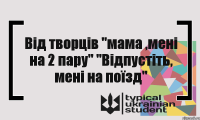 Від творців "мама ,мені на 2 пару" "Відпустіть, мені на поїзд"