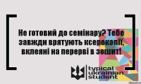 Не готовий до семінару? Тебе завжди врятують ксерокопії, вклеяні на перерві в зошит!