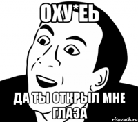 Оху*еь Да ты открыл мне глаза