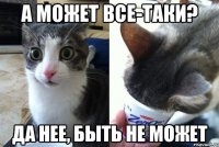 а может все-таки? да нее, быть не может