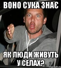 Воно сука знає як люди живуть у селах?