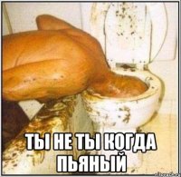  ты не ты когда пьяный