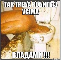 Так треба робить з усіма Владами !!!