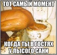 тот самый момент когда ты в гостях у лысого сани