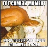 тот самый момент когда лысый саня пошел блевануть в тубзон