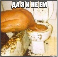 Да я и не ем 