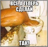 всё ,а теперь сделай Так!