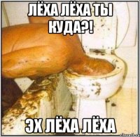 Лёха Лёха ты куда?! эх Лёха Лёха