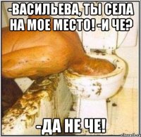 -Васильева, ты села на мое место! -И че? -ДА НЕ ЧЕ!