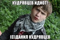 Кудрявцев идиот! (с)Данил Кудрявцев