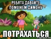 ребята давайте поможем димону потрахаться