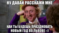 Ну давай расскажи мне как ты будешь праздновать новый год во Львове :-)
