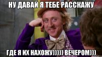ну давай я тебе расскажу где я их нахожу))))) ВЕЧЕРОМ)))
