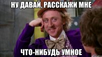 ну давай, расскажи мне что-нибудь умное