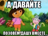 А давайте Позовём Дашу вместе