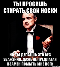 ты просишь стирать свои носки но ты делаешь это без уважения, даже не предлагая взамен помыть мне ноги