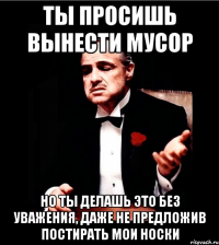 ты просишь вынести мусор но ты делашь это без уважения, даже не предложив постирать мои носки