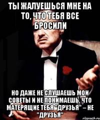 Ты жалуешься мне на то, что тебя все бросили Но даже не слушаешь мои советы и не понимаешь, что матерящие тебя "друзья" – не "друзья"