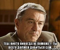  Тебе никто никогда не поможет , ты всего должен добиться сам.