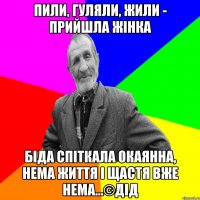 Пили, гуляли, жили - прийшла жінка Біда спіткала окаянна, нема життя і щастя вже нема...©Дід